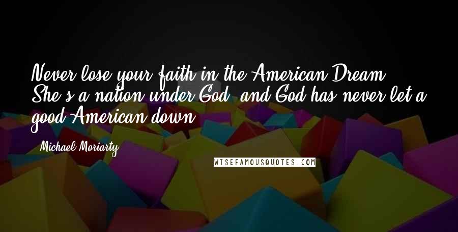 Michael Moriarty Quotes: Never lose your faith in the American Dream. She's a nation under God, and God has never let a good American down.