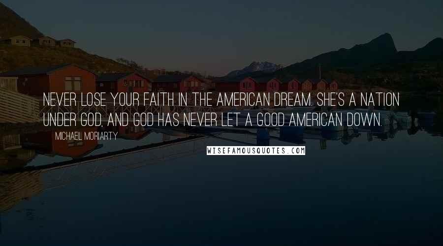 Michael Moriarty Quotes: Never lose your faith in the American Dream. She's a nation under God, and God has never let a good American down.