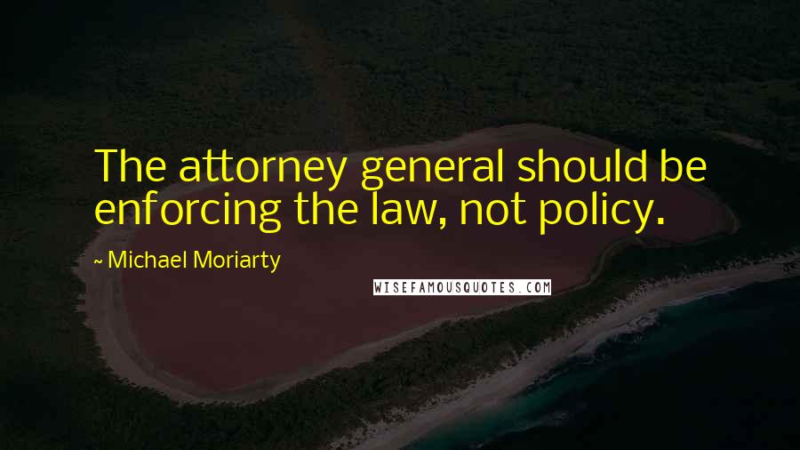 Michael Moriarty Quotes: The attorney general should be enforcing the law, not policy.