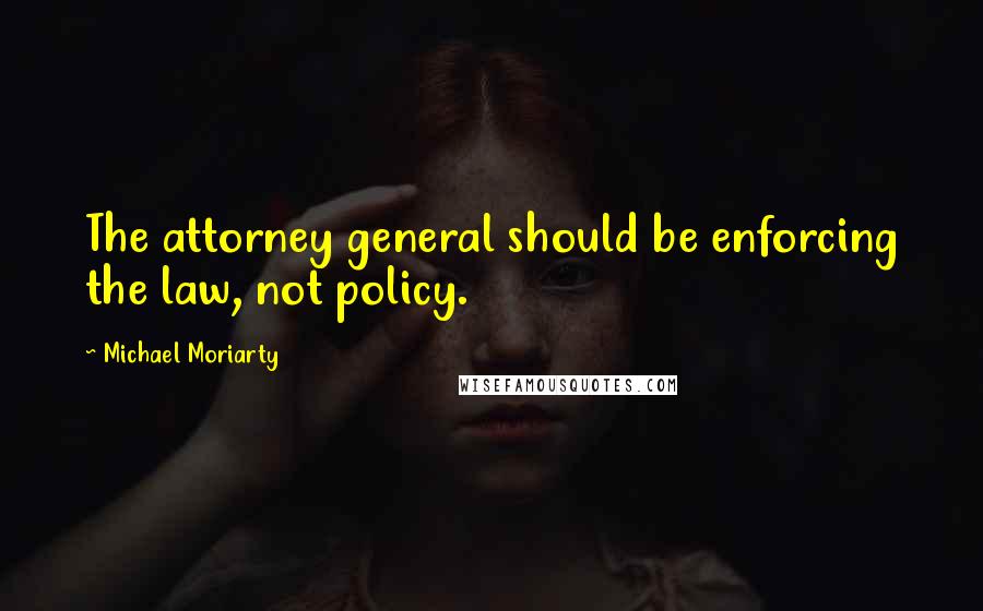 Michael Moriarty Quotes: The attorney general should be enforcing the law, not policy.