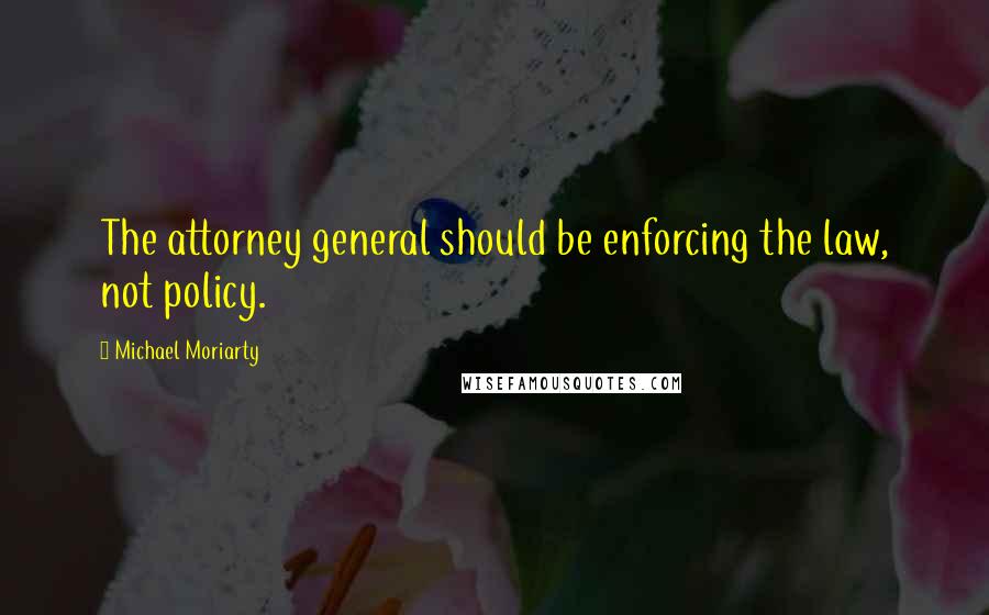 Michael Moriarty Quotes: The attorney general should be enforcing the law, not policy.