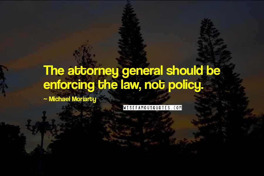 Michael Moriarty Quotes: The attorney general should be enforcing the law, not policy.