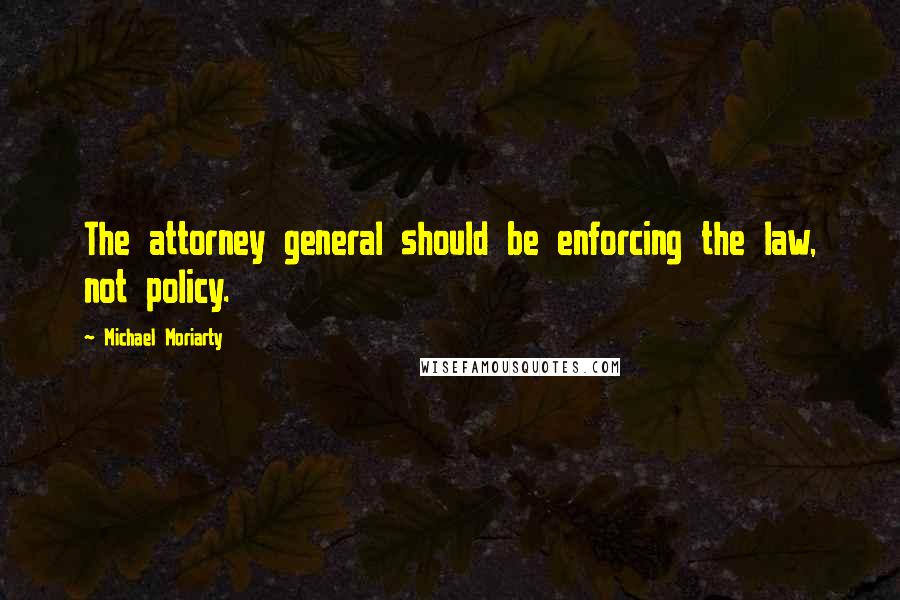 Michael Moriarty Quotes: The attorney general should be enforcing the law, not policy.