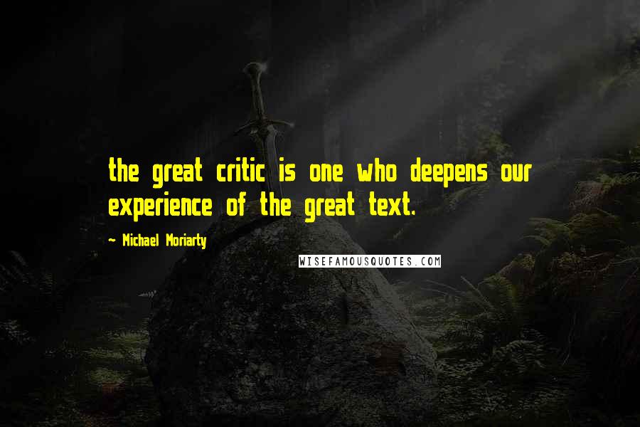 Michael Moriarty Quotes: the great critic is one who deepens our experience of the great text.