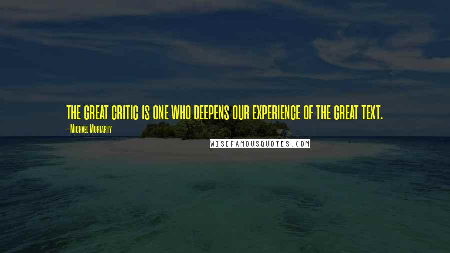 Michael Moriarty Quotes: the great critic is one who deepens our experience of the great text.