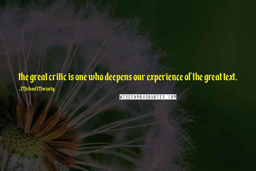 Michael Moriarty Quotes: the great critic is one who deepens our experience of the great text.