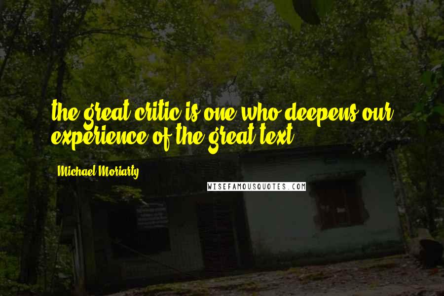 Michael Moriarty Quotes: the great critic is one who deepens our experience of the great text.