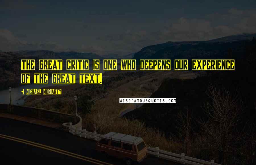 Michael Moriarty Quotes: the great critic is one who deepens our experience of the great text.