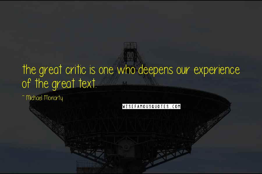 Michael Moriarty Quotes: the great critic is one who deepens our experience of the great text.