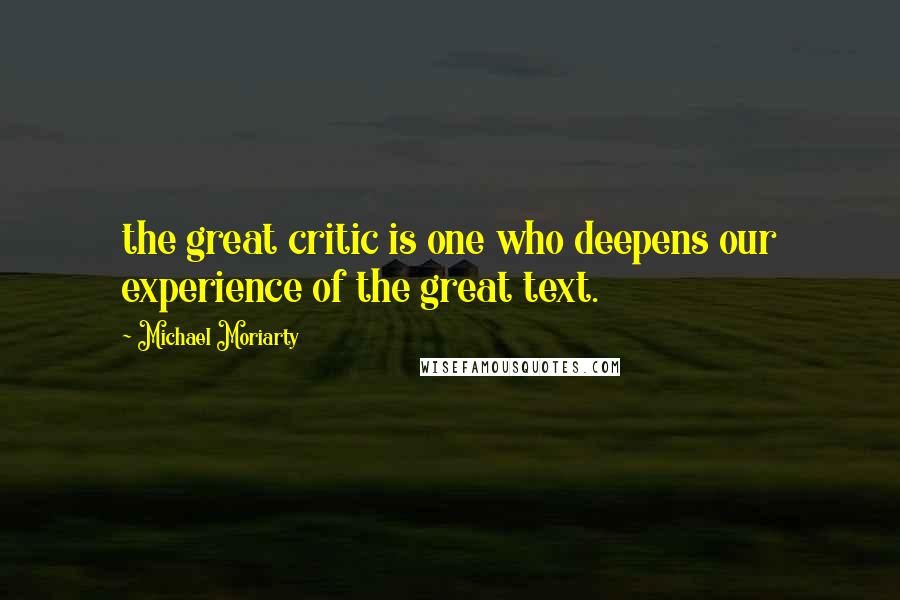 Michael Moriarty Quotes: the great critic is one who deepens our experience of the great text.