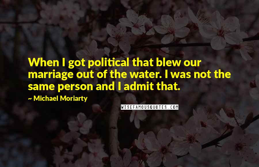 Michael Moriarty Quotes: When I got political that blew our marriage out of the water. I was not the same person and I admit that.