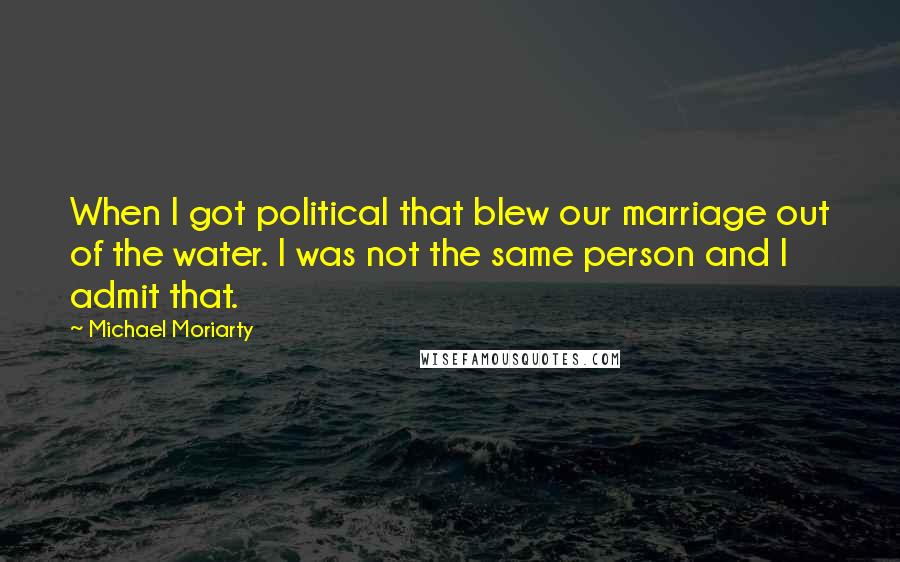 Michael Moriarty Quotes: When I got political that blew our marriage out of the water. I was not the same person and I admit that.