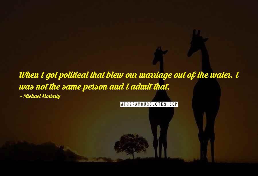 Michael Moriarty Quotes: When I got political that blew our marriage out of the water. I was not the same person and I admit that.
