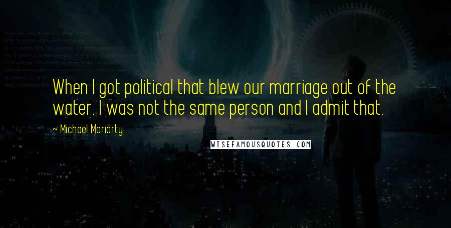 Michael Moriarty Quotes: When I got political that blew our marriage out of the water. I was not the same person and I admit that.