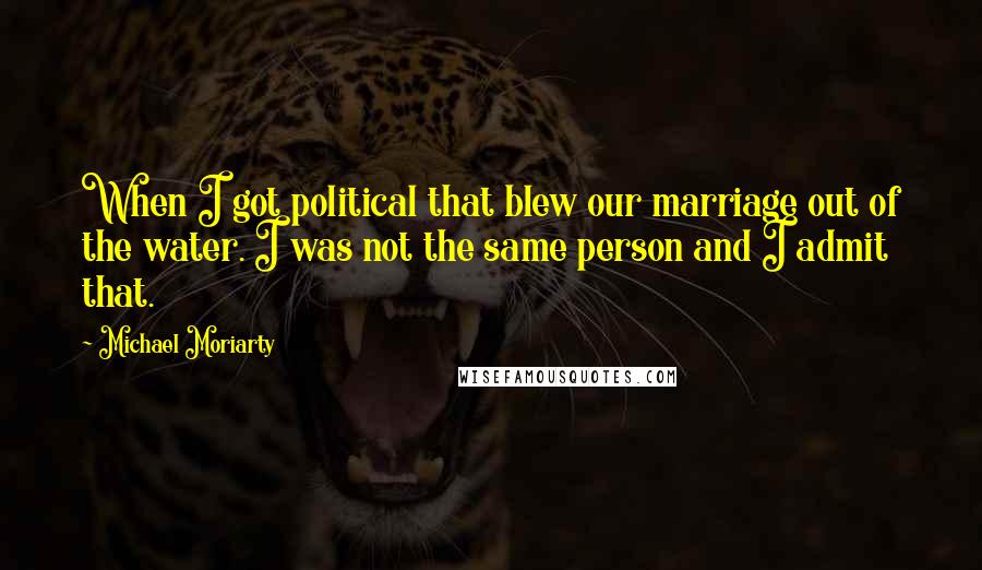 Michael Moriarty Quotes: When I got political that blew our marriage out of the water. I was not the same person and I admit that.