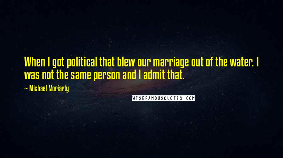 Michael Moriarty Quotes: When I got political that blew our marriage out of the water. I was not the same person and I admit that.