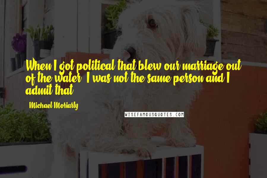 Michael Moriarty Quotes: When I got political that blew our marriage out of the water. I was not the same person and I admit that.
