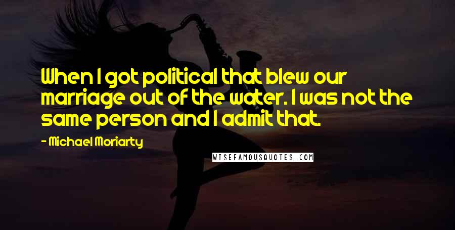 Michael Moriarty Quotes: When I got political that blew our marriage out of the water. I was not the same person and I admit that.