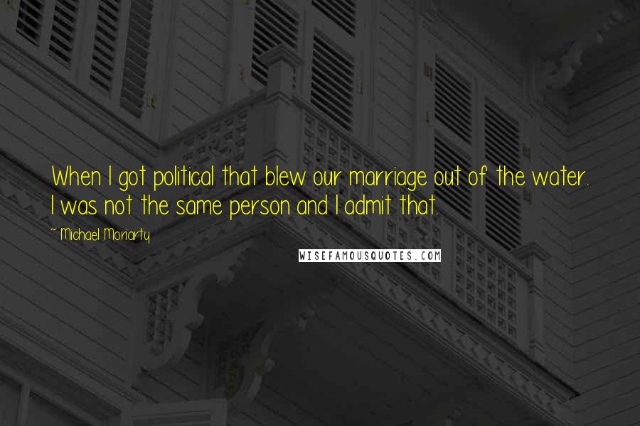 Michael Moriarty Quotes: When I got political that blew our marriage out of the water. I was not the same person and I admit that.
