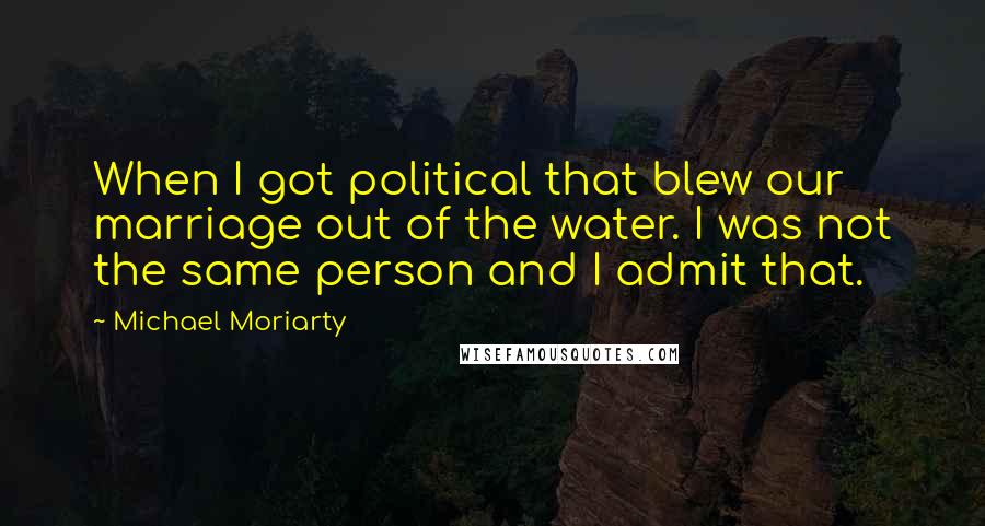 Michael Moriarty Quotes: When I got political that blew our marriage out of the water. I was not the same person and I admit that.