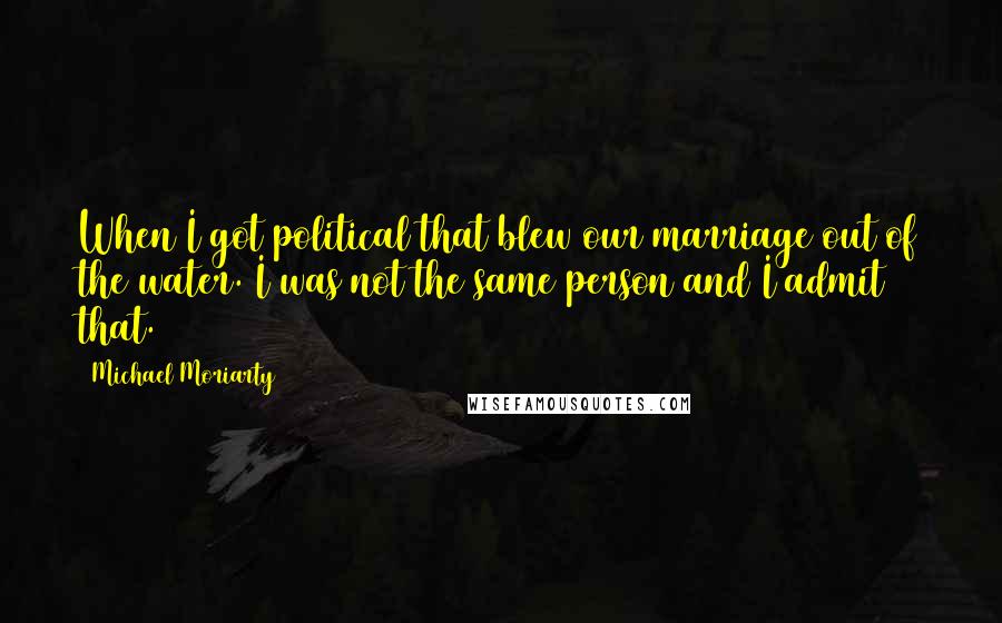 Michael Moriarty Quotes: When I got political that blew our marriage out of the water. I was not the same person and I admit that.