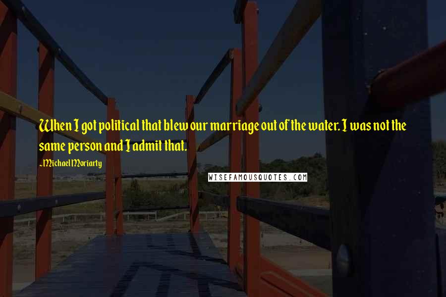 Michael Moriarty Quotes: When I got political that blew our marriage out of the water. I was not the same person and I admit that.