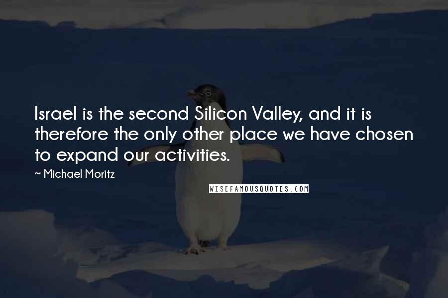 Michael Moritz Quotes: Israel is the second Silicon Valley, and it is therefore the only other place we have chosen to expand our activities.