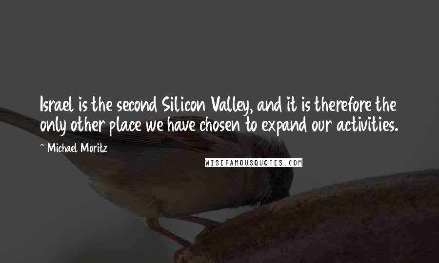 Michael Moritz Quotes: Israel is the second Silicon Valley, and it is therefore the only other place we have chosen to expand our activities.