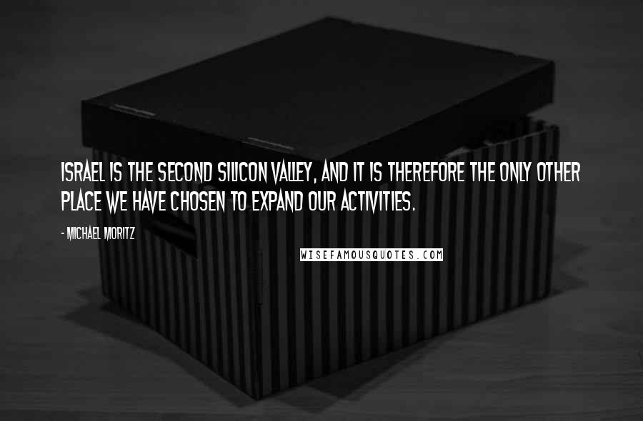 Michael Moritz Quotes: Israel is the second Silicon Valley, and it is therefore the only other place we have chosen to expand our activities.