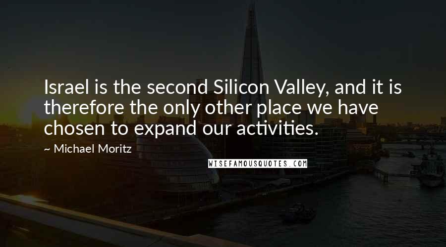 Michael Moritz Quotes: Israel is the second Silicon Valley, and it is therefore the only other place we have chosen to expand our activities.