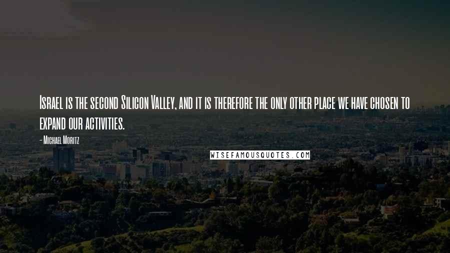 Michael Moritz Quotes: Israel is the second Silicon Valley, and it is therefore the only other place we have chosen to expand our activities.