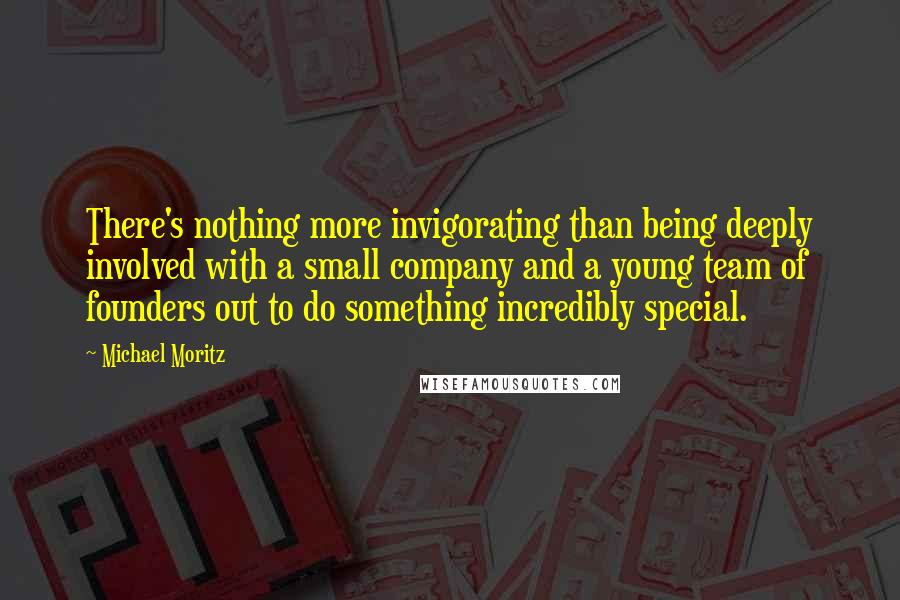 Michael Moritz Quotes: There's nothing more invigorating than being deeply involved with a small company and a young team of founders out to do something incredibly special.