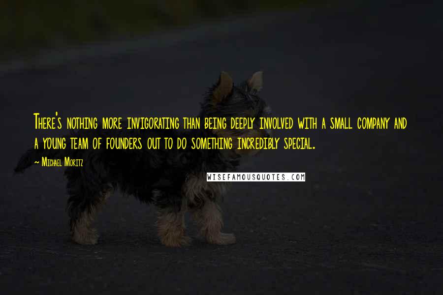 Michael Moritz Quotes: There's nothing more invigorating than being deeply involved with a small company and a young team of founders out to do something incredibly special.