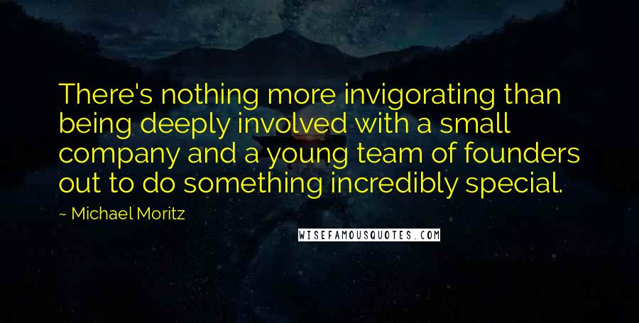 Michael Moritz Quotes: There's nothing more invigorating than being deeply involved with a small company and a young team of founders out to do something incredibly special.