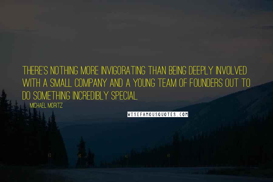 Michael Moritz Quotes: There's nothing more invigorating than being deeply involved with a small company and a young team of founders out to do something incredibly special.