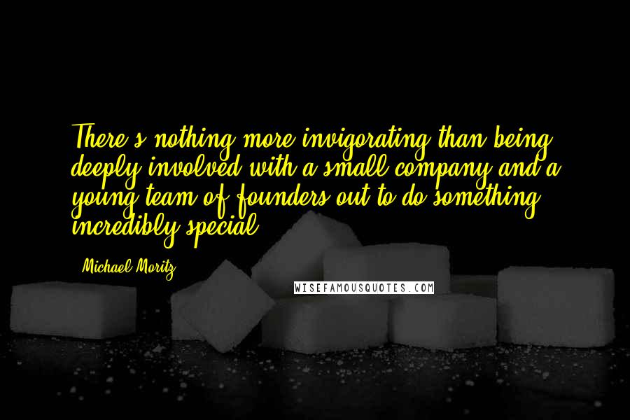 Michael Moritz Quotes: There's nothing more invigorating than being deeply involved with a small company and a young team of founders out to do something incredibly special.