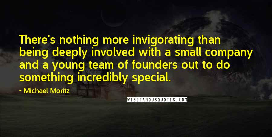 Michael Moritz Quotes: There's nothing more invigorating than being deeply involved with a small company and a young team of founders out to do something incredibly special.