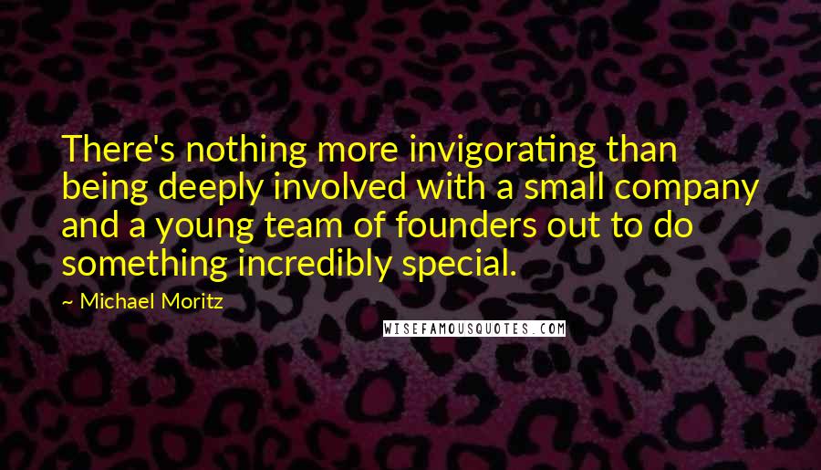 Michael Moritz Quotes: There's nothing more invigorating than being deeply involved with a small company and a young team of founders out to do something incredibly special.