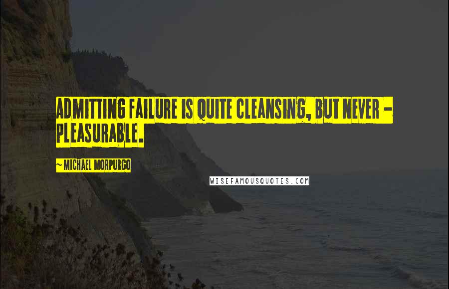 Michael Morpurgo Quotes: Admitting failure is quite cleansing, but never - pleasurable.