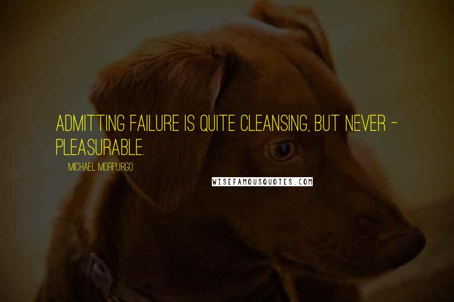Michael Morpurgo Quotes: Admitting failure is quite cleansing, but never - pleasurable.