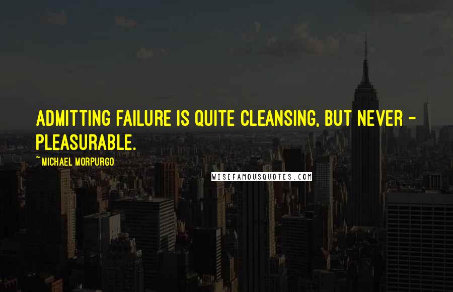 Michael Morpurgo Quotes: Admitting failure is quite cleansing, but never - pleasurable.