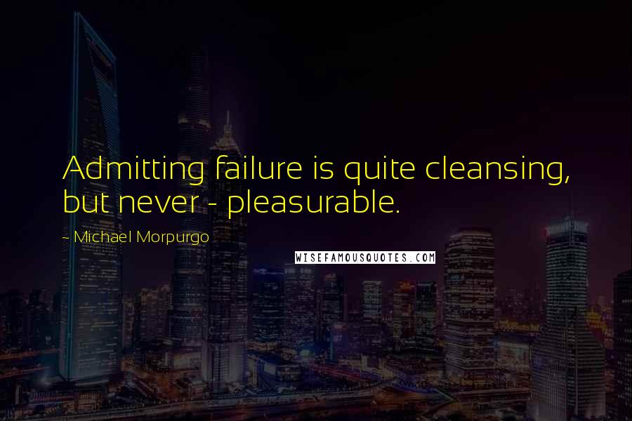 Michael Morpurgo Quotes: Admitting failure is quite cleansing, but never - pleasurable.