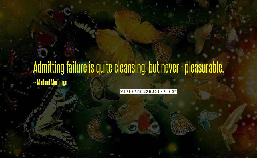 Michael Morpurgo Quotes: Admitting failure is quite cleansing, but never - pleasurable.
