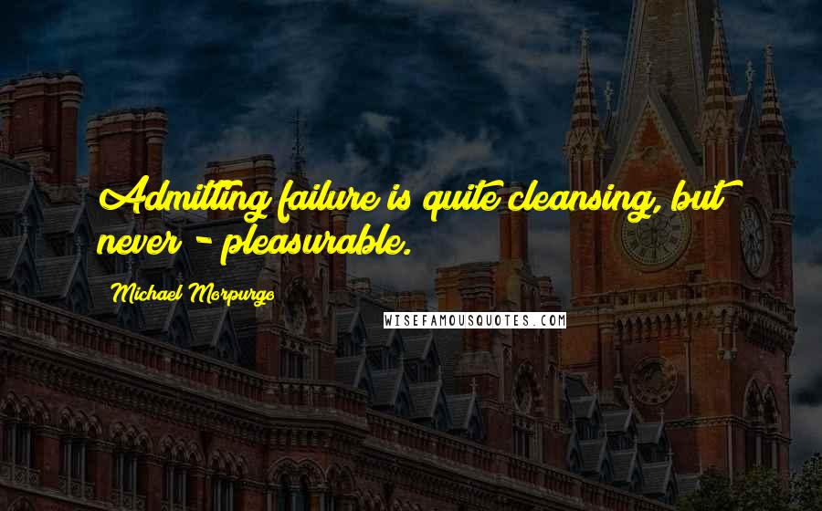Michael Morpurgo Quotes: Admitting failure is quite cleansing, but never - pleasurable.