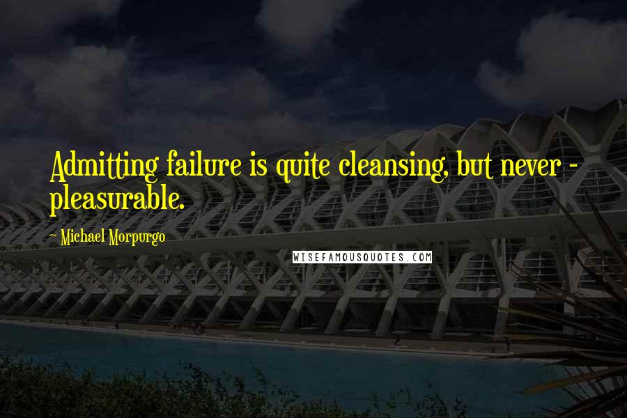 Michael Morpurgo Quotes: Admitting failure is quite cleansing, but never - pleasurable.