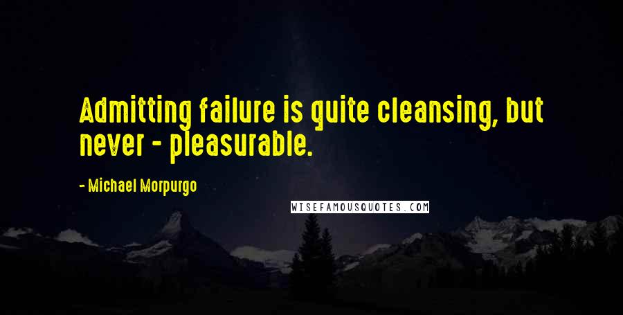 Michael Morpurgo Quotes: Admitting failure is quite cleansing, but never - pleasurable.