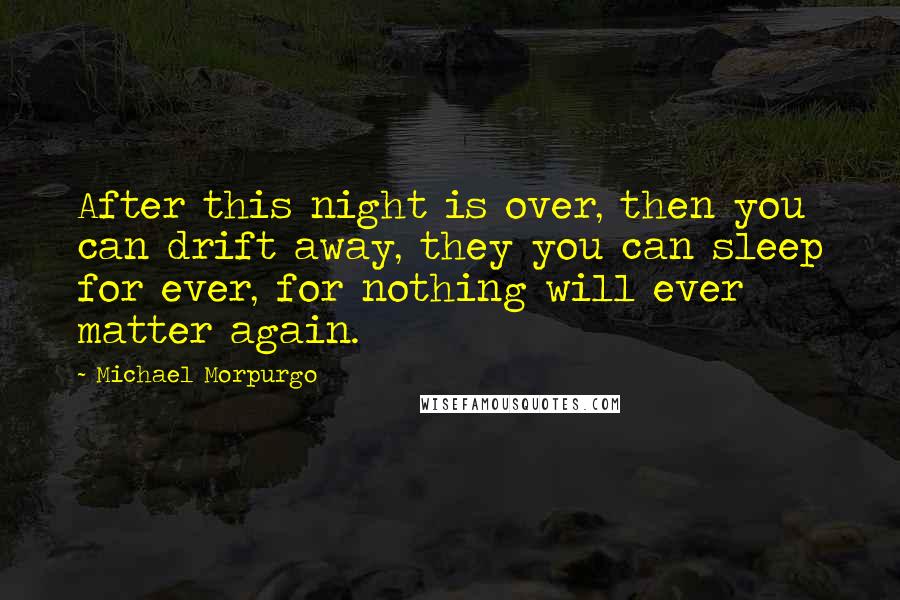 Michael Morpurgo Quotes: After this night is over, then you can drift away, they you can sleep for ever, for nothing will ever matter again.