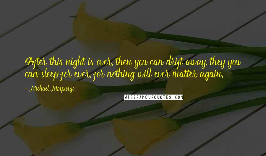Michael Morpurgo Quotes: After this night is over, then you can drift away, they you can sleep for ever, for nothing will ever matter again.