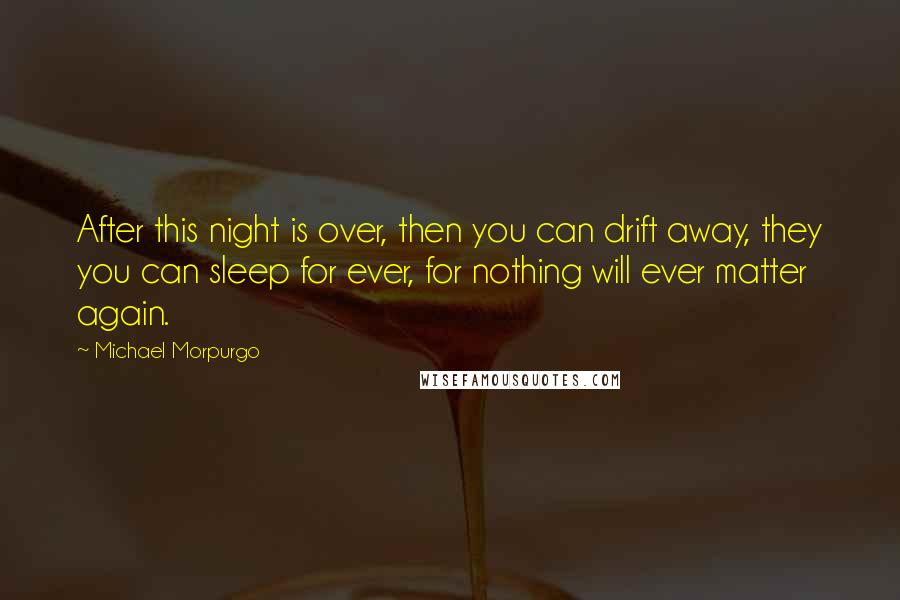 Michael Morpurgo Quotes: After this night is over, then you can drift away, they you can sleep for ever, for nothing will ever matter again.