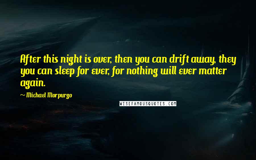 Michael Morpurgo Quotes: After this night is over, then you can drift away, they you can sleep for ever, for nothing will ever matter again.